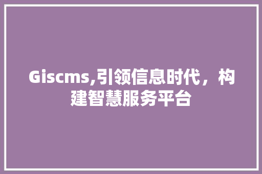 Giscms,引领信息时代，构建智慧服务平台