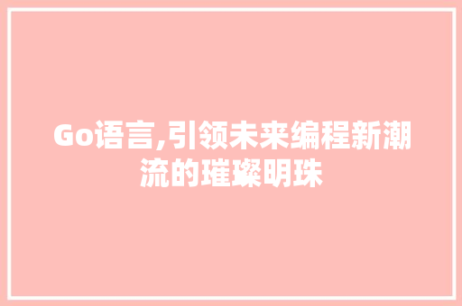 Go语言,引领未来编程新潮流的璀璨明珠