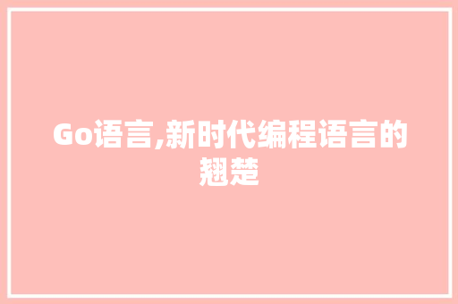 Go语言,新时代编程语言的翘楚