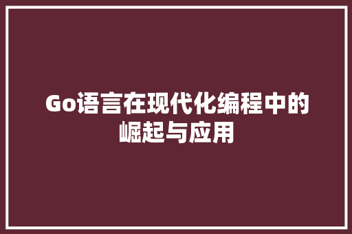 Go语言在现代化编程中的崛起与应用