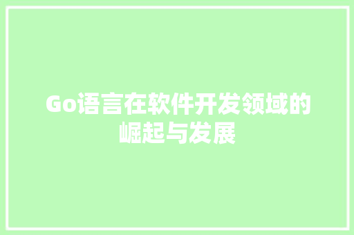 Go语言在软件开发领域的崛起与发展