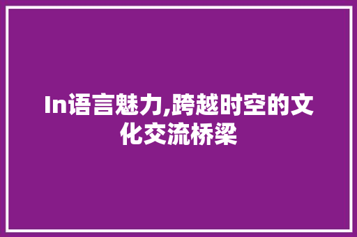 In语言魅力,跨越时空的文化交流桥梁