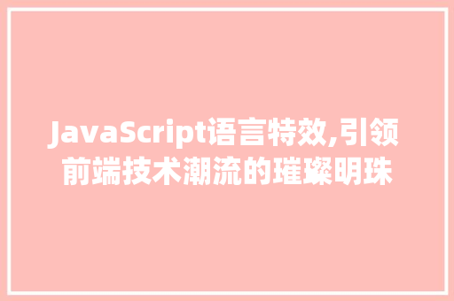 JavaScript语言特效,引领前端技术潮流的璀璨明珠