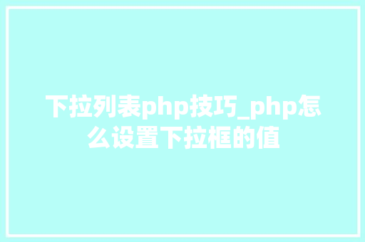 下拉列表php技巧_php怎么设置下拉框的值