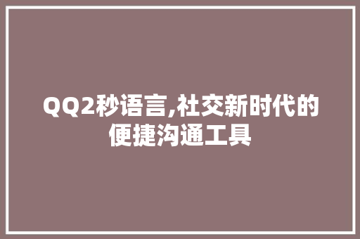 QQ2秒语言,社交新时代的便捷沟通工具