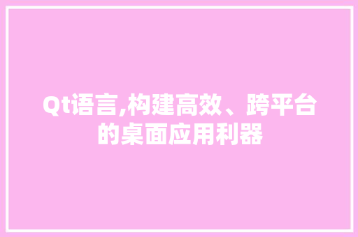 Qt语言,构建高效、跨平台的桌面应用利器
