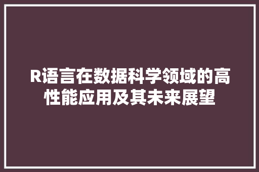 R语言在数据科学领域的高性能应用及其未来展望