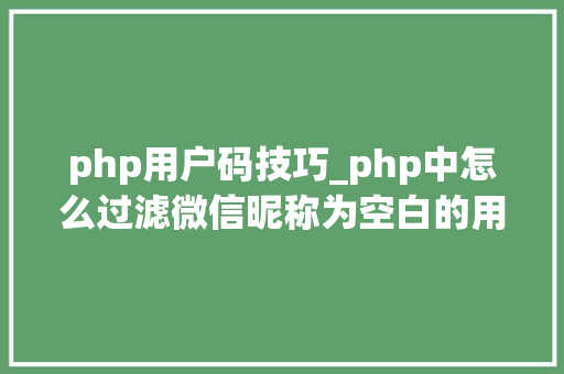 php用户码技巧_php中怎么过滤微信昵称为空白的用户