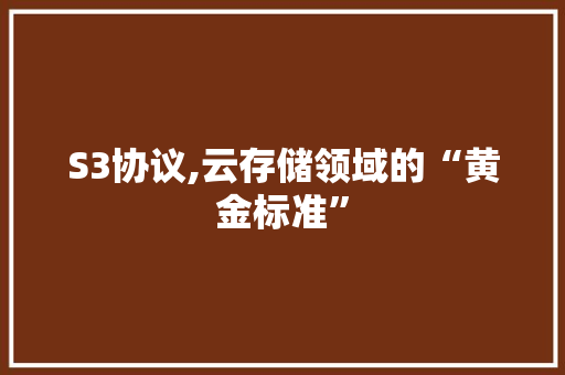 S3协议,云存储领域的“黄金标准”