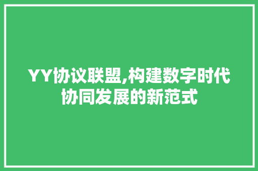 YY协议联盟,构建数字时代协同发展的新范式