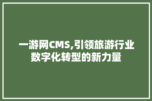 一游网CMS,引领旅游行业数字化转型的新力量