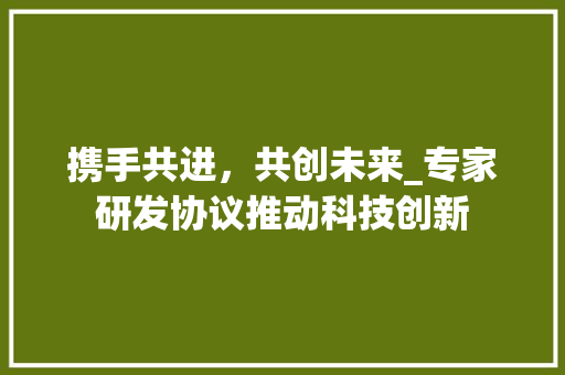 携手共进，共创未来_专家研发协议推动科技创新