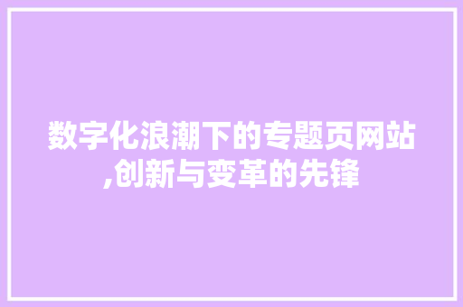 数字化浪潮下的专题页网站,创新与变革的先锋