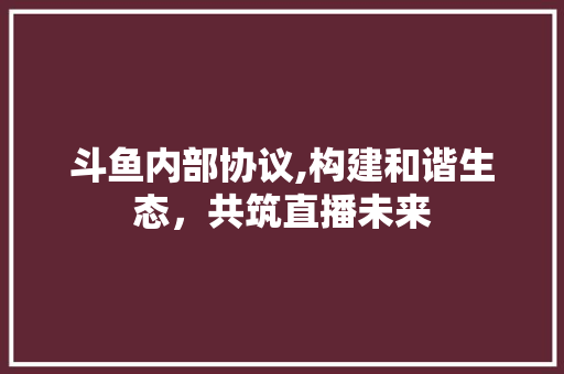斗鱼内部协议,构建和谐生态，共筑直播未来
