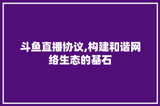 斗鱼直播协议,构建和谐网络生态的基石