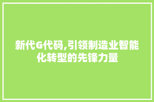 新代G代码,引领制造业智能化转型的先锋力量