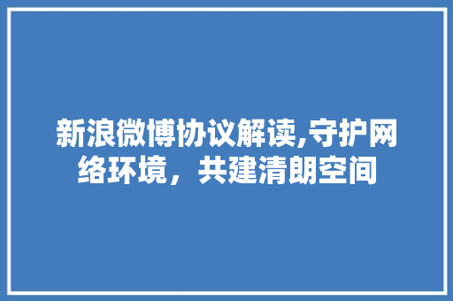 新浪微博协议解读,守护网络环境，共建清朗空间