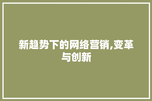 新趋势下的网络营销,变革与创新