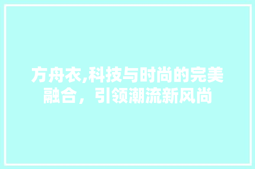 方舟衣,科技与时尚的完美融合，引领潮流新风尚