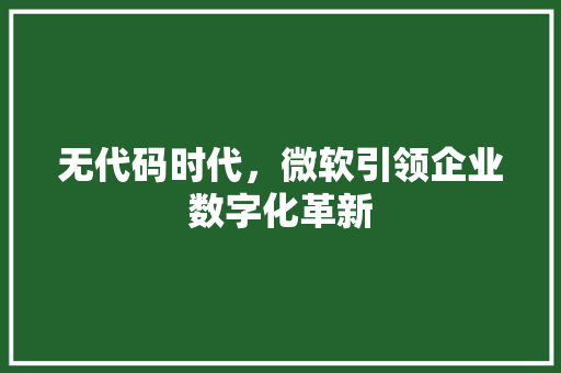 无代码时代，微软引领企业数字化革新
