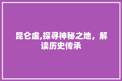 昆仑虚,探寻神秘之地，解读历史传承