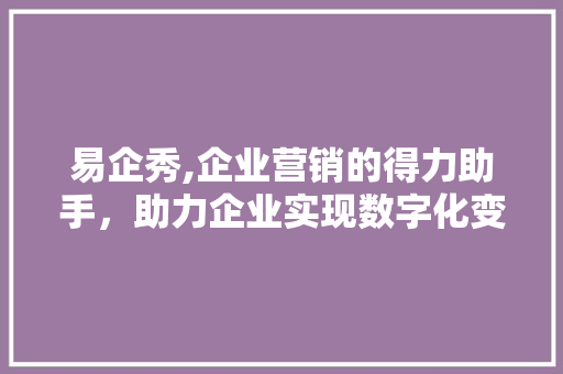 易企秀,企业营销的得力助手，助力企业实现数字化变革