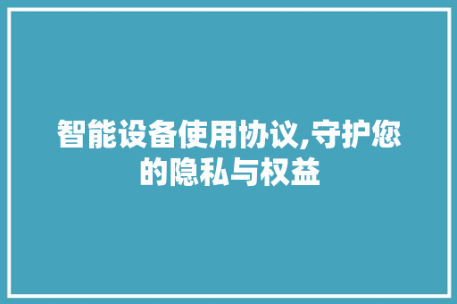 智能设备使用协议,守护您的隐私与权益