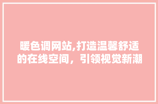 暖色调网站,打造温馨舒适的在线空间，引领视觉新潮流