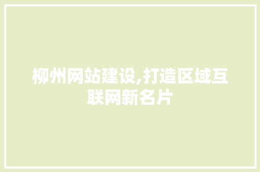 柳州网站建设,打造区域互联网新名片