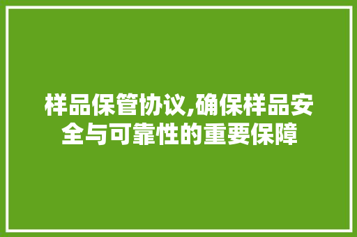 样品保管协议,确保样品安全与可靠性的重要保障