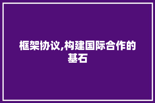 框架协议,构建国际合作的基石