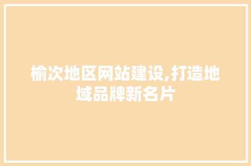 榆次地区网站建设,打造地域品牌新名片