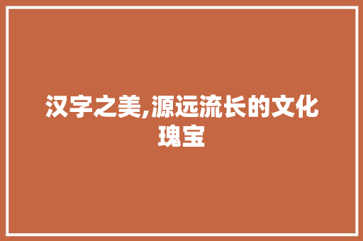 汉字之美,源远流长的文化瑰宝