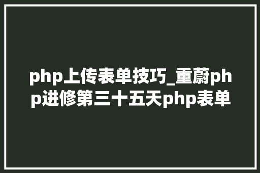 php上传表单技巧_重蔚php进修第三十五天php表单文件上传