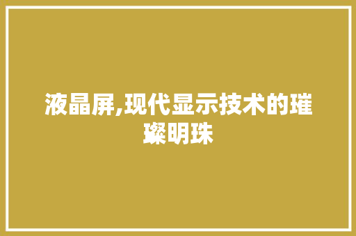 液晶屏,现代显示技术的璀璨明珠