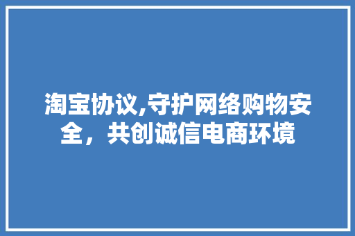 淘宝协议,守护网络购物安全，共创诚信电商环境
