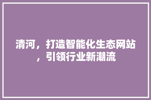 清河，打造智能化生态网站，引领行业新潮流
