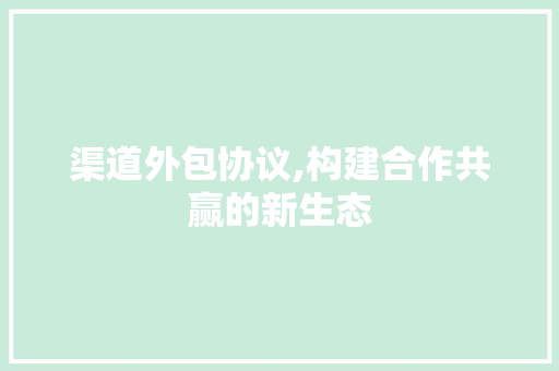 渠道外包协议,构建合作共赢的新生态