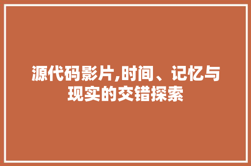 源代码影片,时间、记忆与现实的交错探索