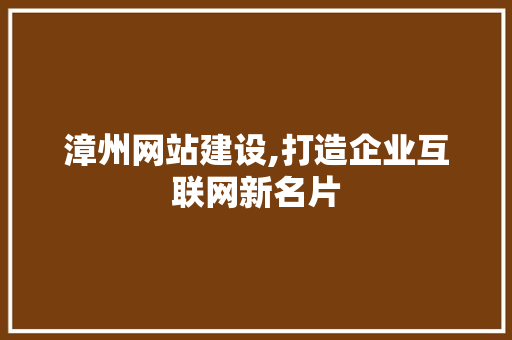 漳州网站建设,打造企业互联网新名片