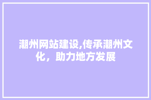潮州网站建设,传承潮州文化，助力地方发展