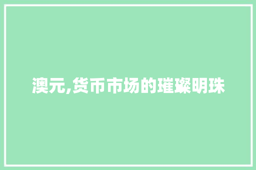 澳元,货币市场的璀璨明珠
