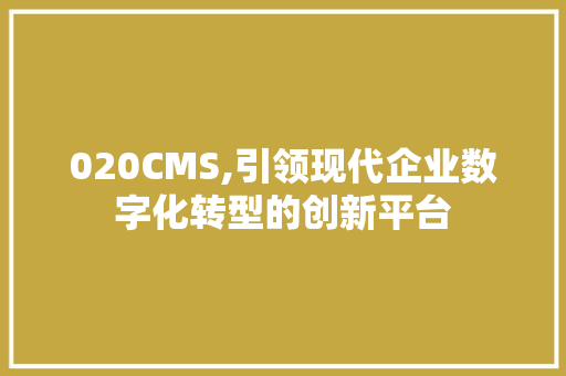 020CMS,引领现代企业数字化转型的创新平台