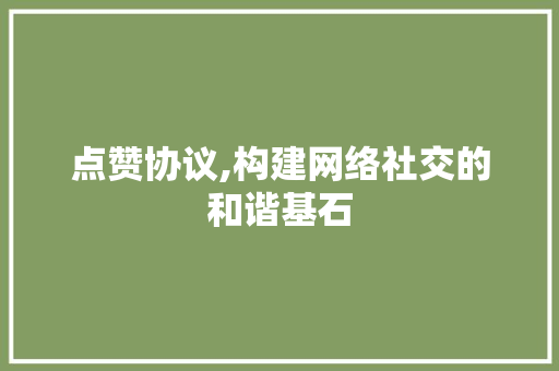 点赞协议,构建网络社交的和谐基石