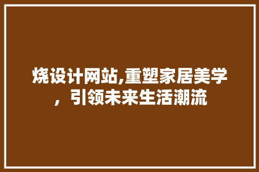 烧设计网站,重塑家居美学，引领未来生活潮流