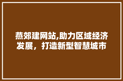 燕郊建网站,助力区域经济发展，打造新型智慧城市