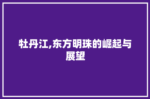 牡丹江,东方明珠的崛起与展望
