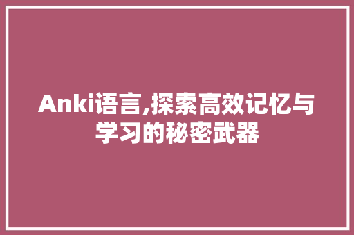 Anki语言,探索高效记忆与学习的秘密武器