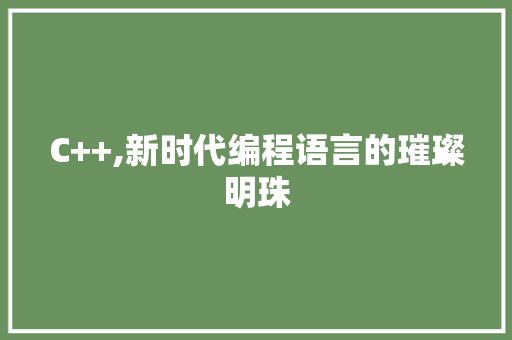 C++,新时代编程语言的璀璨明珠