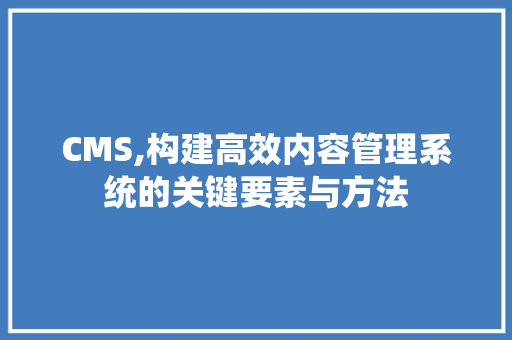 CMS,构建高效内容管理系统的关键要素与方法